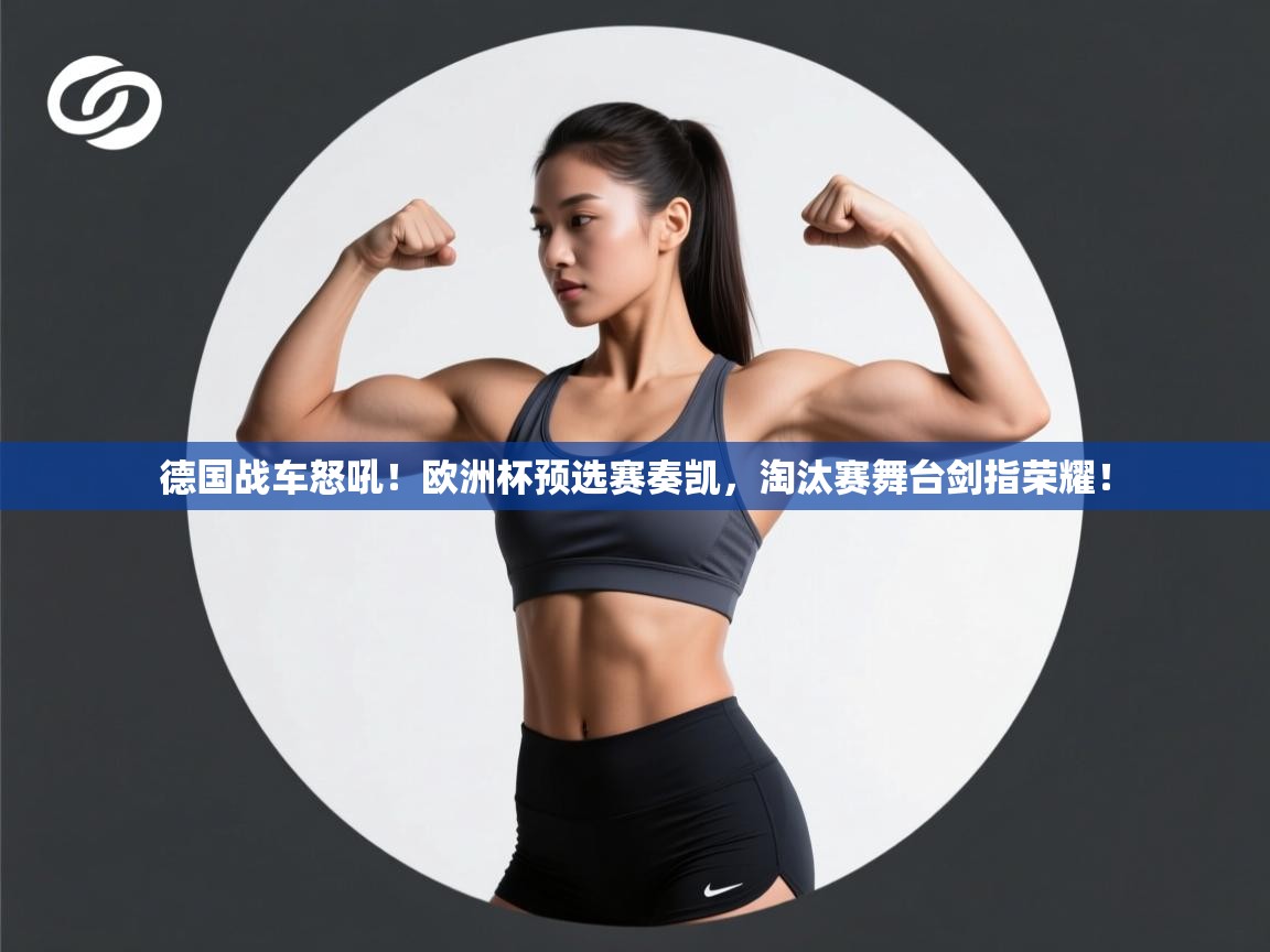 德国战车怒吼!欧洲杯预选赛奏凯,淘汰赛舞台剑指荣耀! 第1张