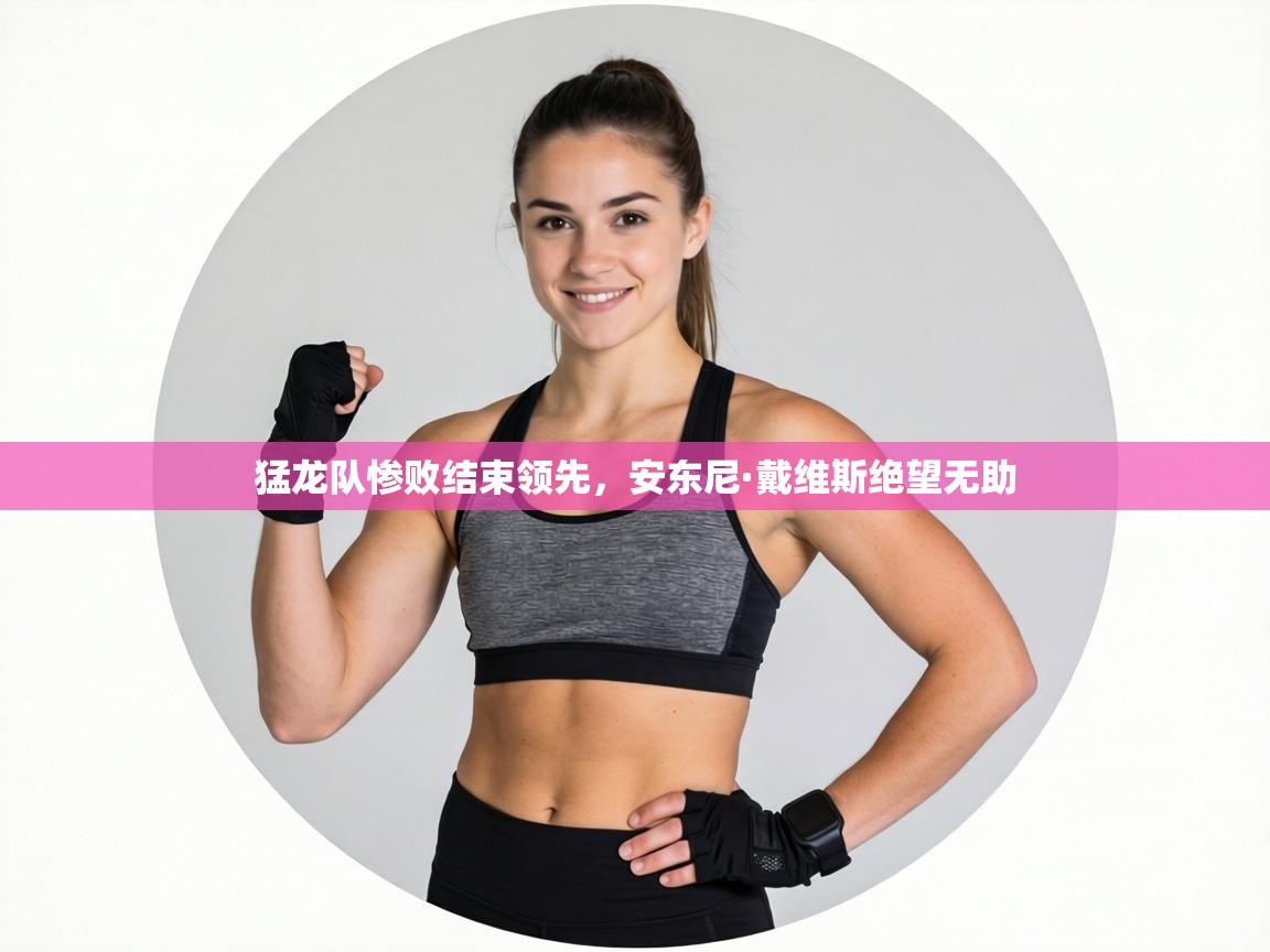 猛龙队惨败结束领先，安东尼·戴维斯绝望无助  第1张