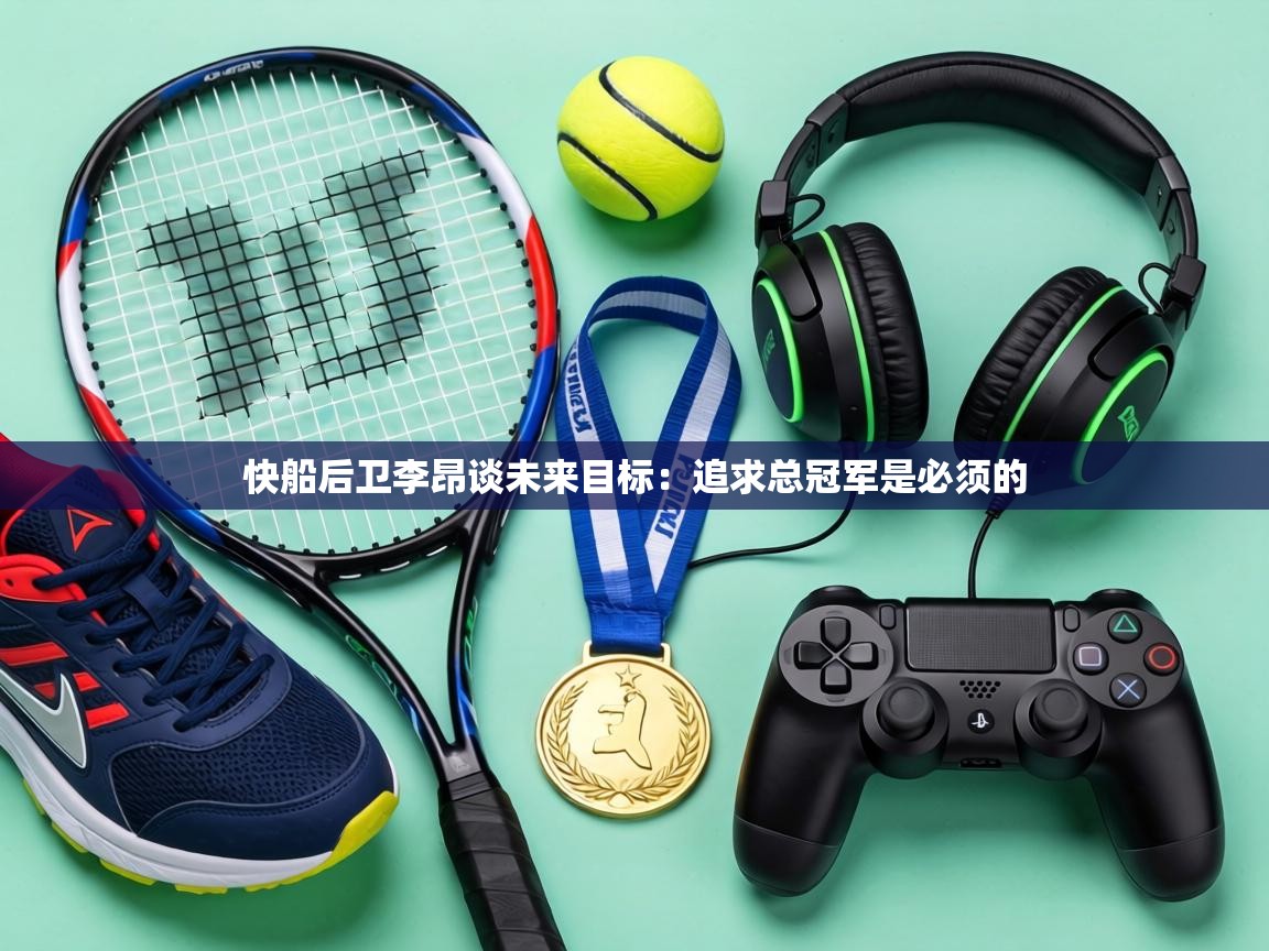 快船后卫李昂谈未来目标:追求总冠军是必须的 第1张